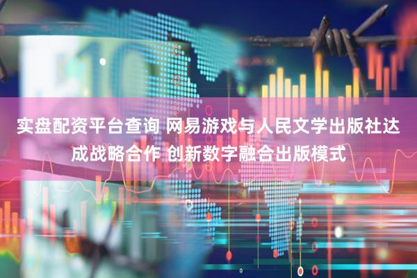 实盘配资平台查询 网易游戏与人民文学出版社达成战略合作 创新数字融合出版模式