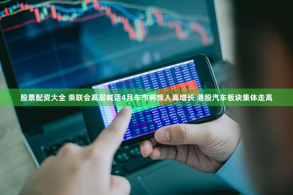 股票配资大全 乘联会高层喊话4月车市将惊人高增长 港股汽车板块集体走高