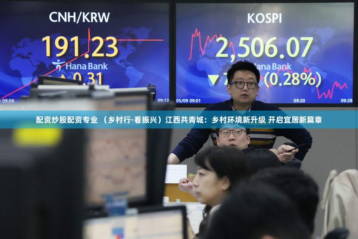 配资炒股配资专业 （乡村行·看振兴）江西共青城：乡村环境新升级 开启宜居新篇章