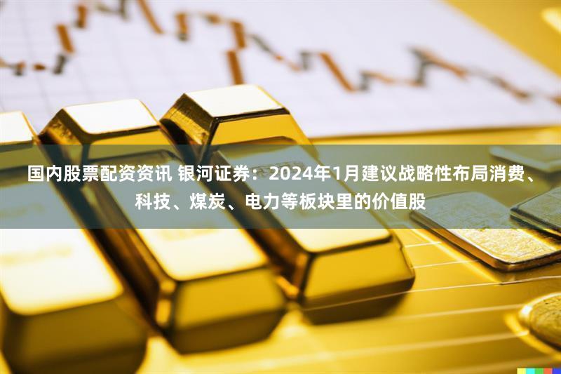 国内股票配资资讯 银河证券：2024年1月建议战略性布局消费、科技、煤炭、电力等板块里的价值股