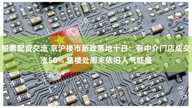 股票配资交流 京沪楼市新政落地十日：有中介门店成交涨50% 售楼处周末依旧人气旺盛