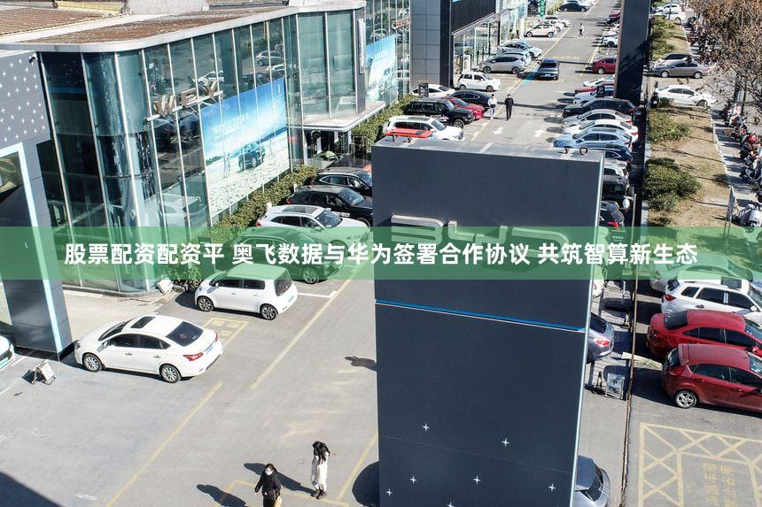股票配资配资平 奥飞数据与华为签署合作协议 共筑智算新生态