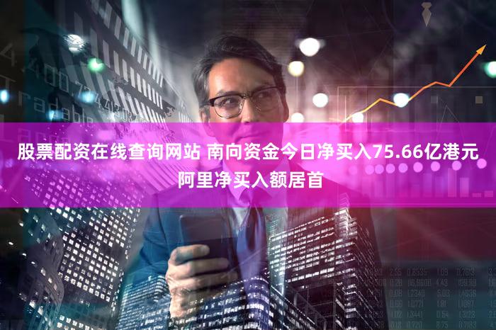 股票配资在线查询网站 南向资金今日净买入75.66亿港元 阿里净买入额居首