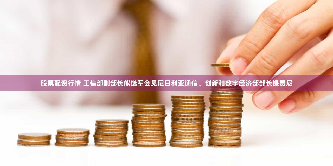 股票配资行情 工信部副部长熊继军会见尼日利亚通信、创新和数字经济部部长提贾尼