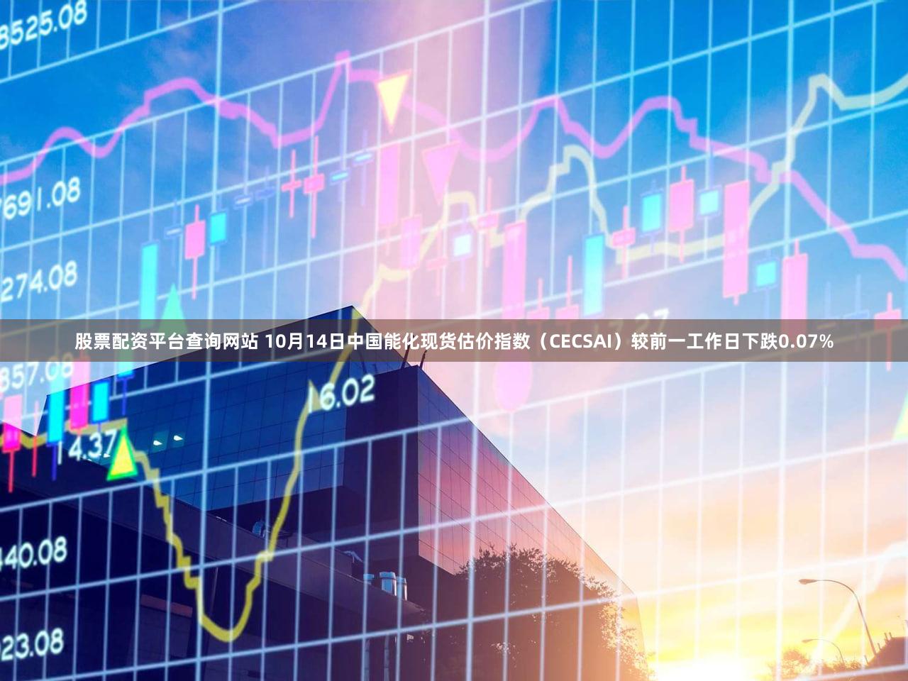 股票配资平台查询网站 10月14日中国能化现货估价指数(CECSAI)较前一工作日下跌0.07%