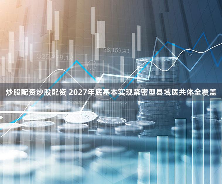 炒股配资炒股配资 2027年底基本实现紧密型县域医共体全覆盖