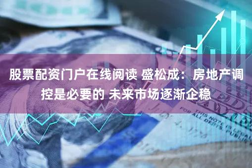 股票配资门户在线阅读 盛松成：房地产调控是必要的 未来市场逐渐企稳
