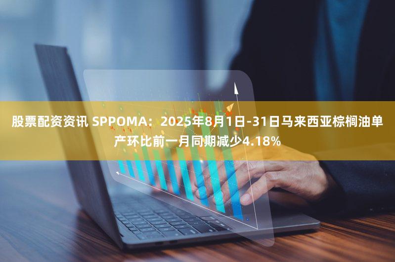 股票配资资讯 SPPOMA：2025年8月1日-31日马来西亚棕榈油单产环比前一月同期减少4.18%