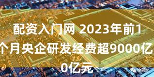 配资入门网 2023年前11个月央企研发经费超9000亿元