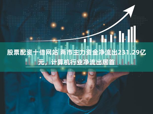 股票配资十倍网站 两市主力资金净流出231.29亿元，计算机行业净流出居首