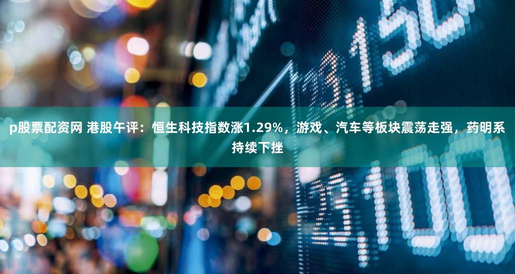 p股票配资网 港股午评：恒生科技指数涨1.29%，游戏、汽车等板块震荡走强，药明系持续下挫