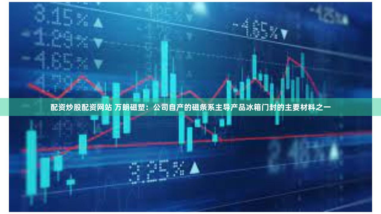 配资炒股配资网站 万朗磁塑：公司自产的磁条系主导产品冰箱门封的主要材料之一