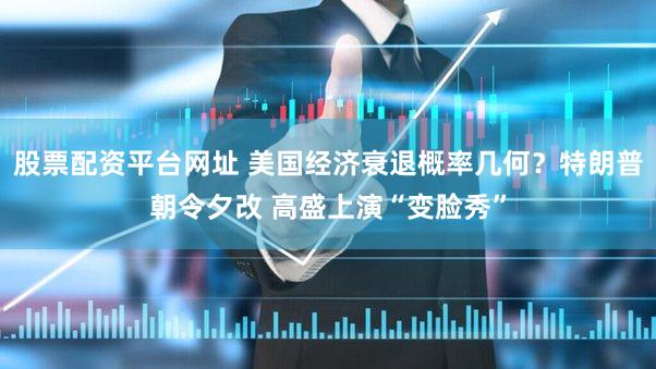 股票配资平台网址 美国经济衰退概率几何？特朗普朝令夕改 高盛上演“变脸秀”