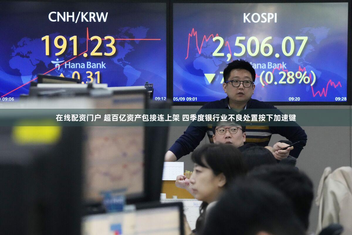 在线配资门户 超百亿资产包接连上架 四季度银行业不良处置按下加速键