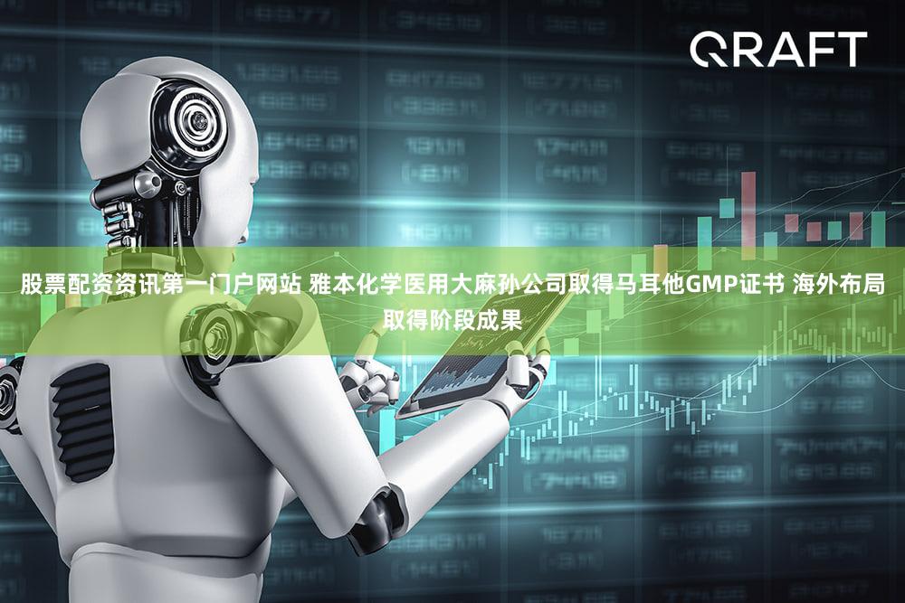 股票配资资讯第一门户网站 雅本化学医用大麻孙公司取得马耳他GMP证书 海外布局取得阶段成果