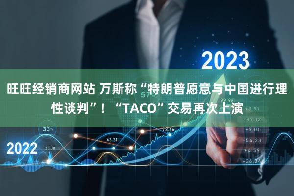 旺旺经销商网站 万斯称“特朗普愿意与中国进行理性谈判”！“TACO”交易再次上演
