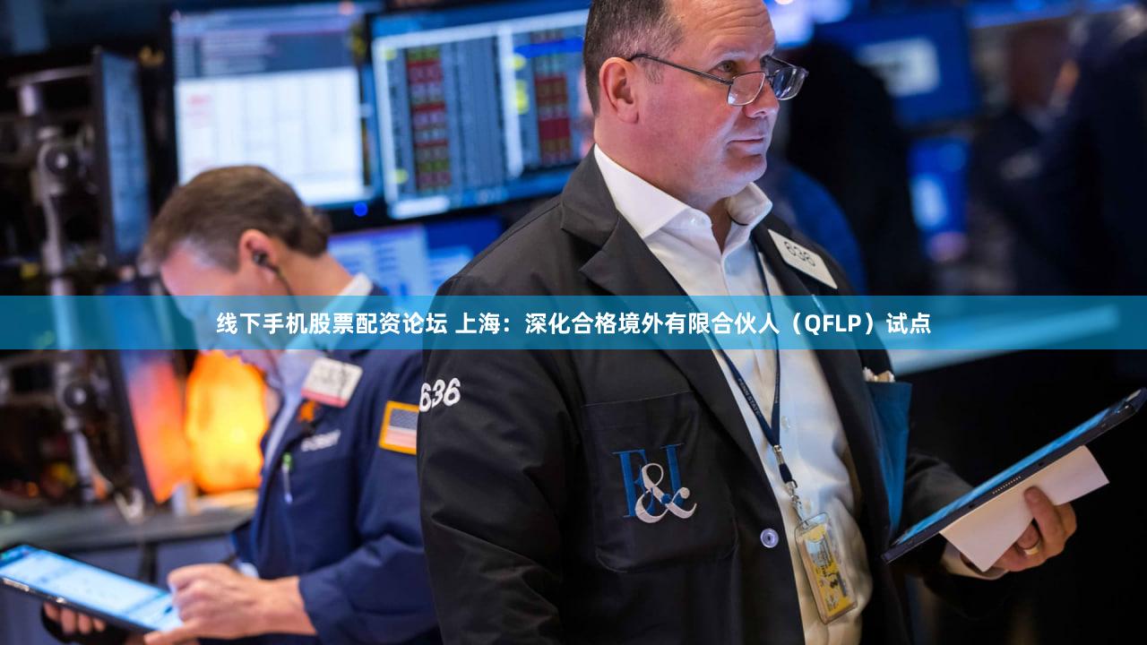 线下手机股票配资论坛 上海：深化合格境外有限合伙人（QFLP）试点