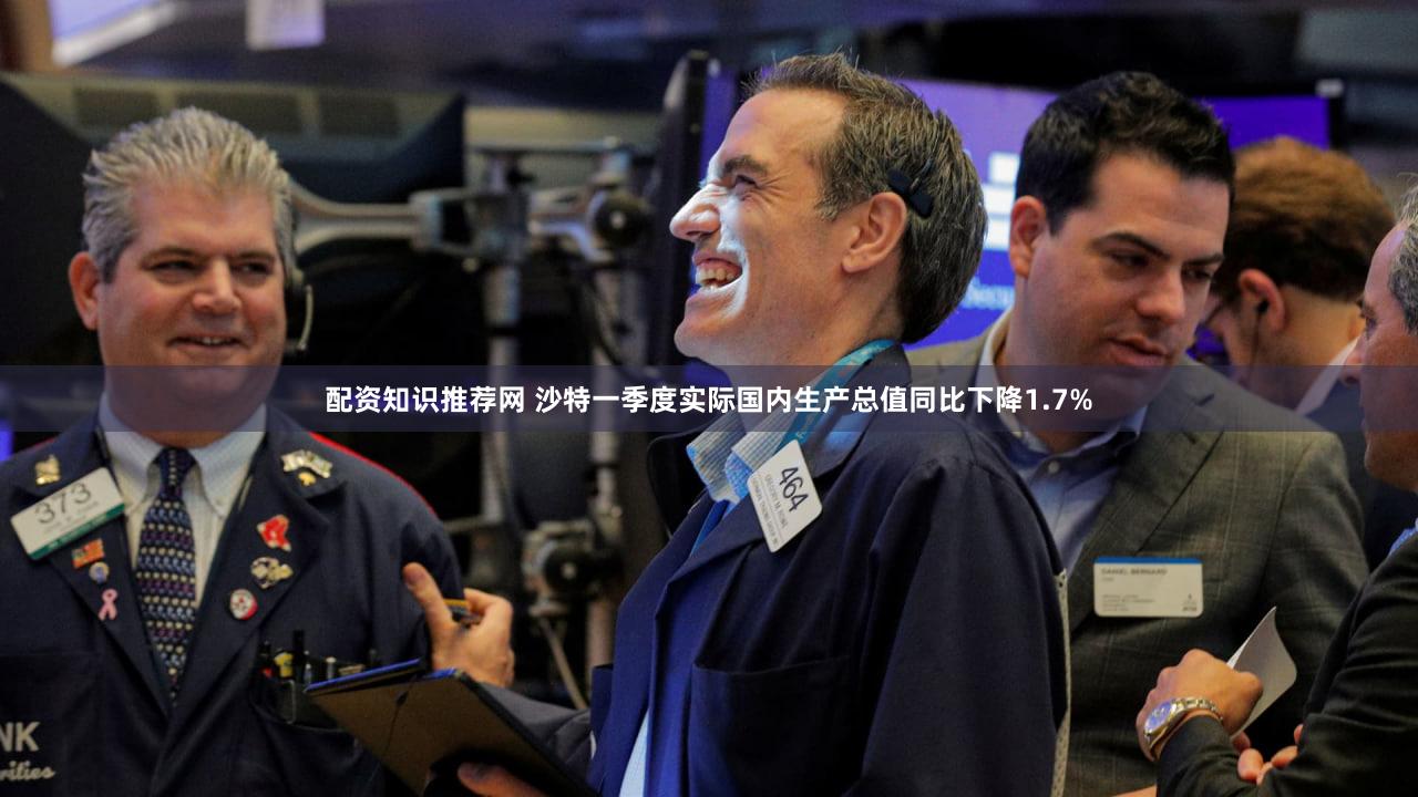 配资知识推荐网 沙特一季度实际国内生产总值同比下降1.7%