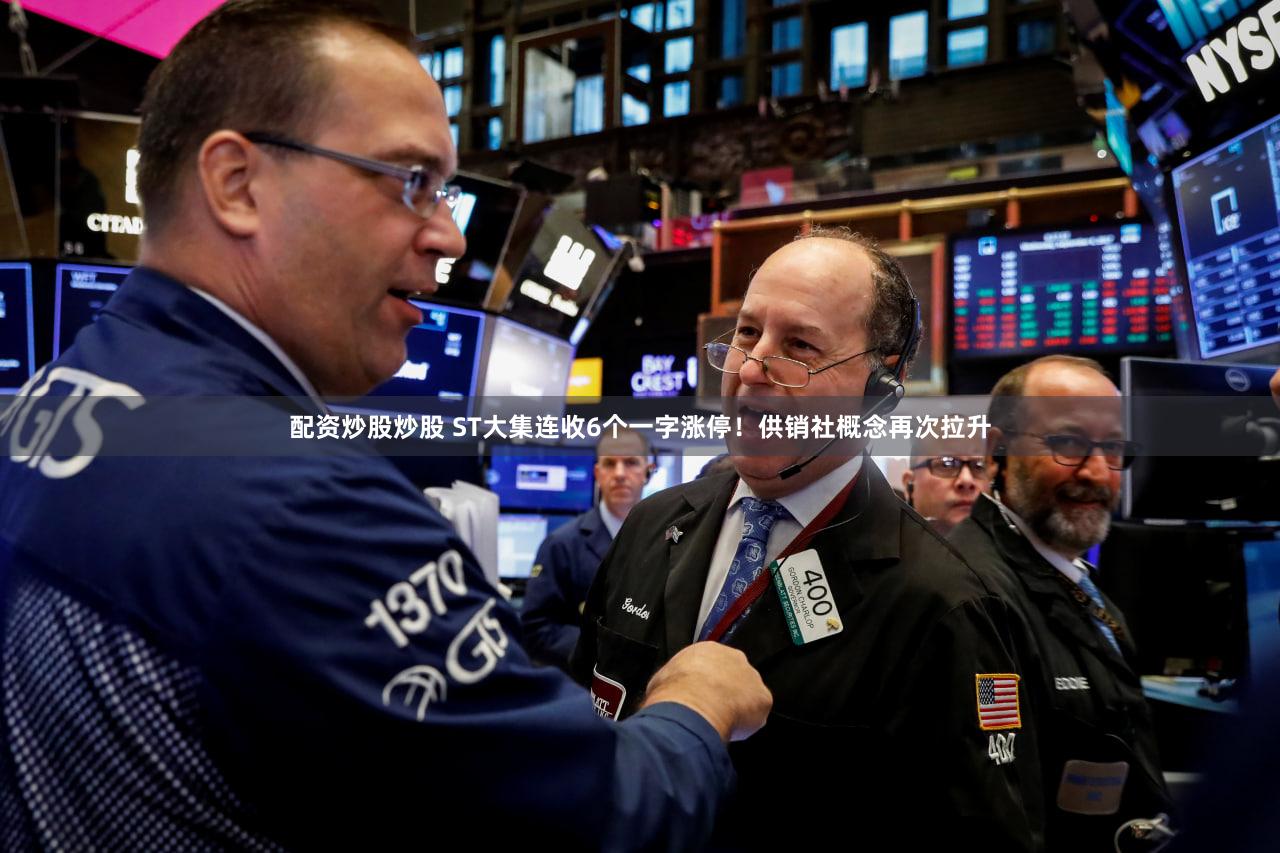 配资炒股炒股 ST大集连收6个一字涨停！供销社概念再次拉升