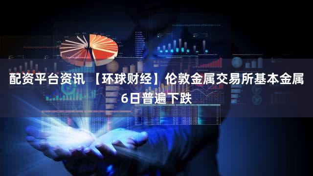配资平台资讯 【环球财经】伦敦金属交易所基本金属6日普遍下跌