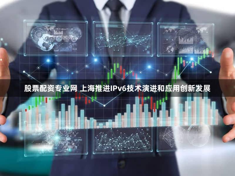股票配资专业网 上海推进IPv6技术演进和应用创新发展