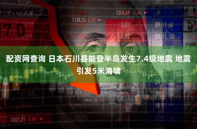 配资网查询 日本石川县能登半岛发生7.4级地震 地震引发5米海啸