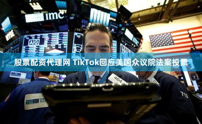 股票配资代理网 TikTok回应美国众议院法案投票