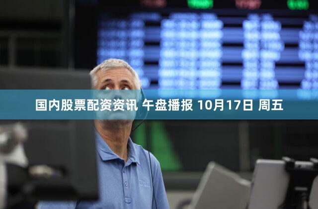 国内股票配资资讯 午盘播报 10月17日 周五