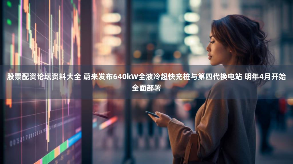 股票配资论坛资料大全 蔚来发布640kW全液冷超快充桩与第四代换电站 明年4月开始全面部署