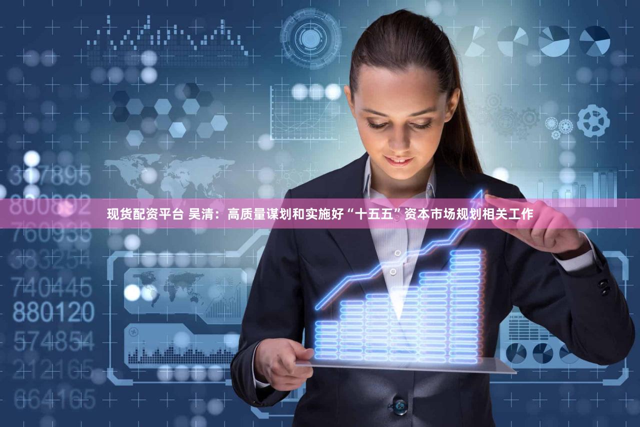 现货配资平台 吴清:高质量谋划和实施好“十五五”资本市场规划相关工作