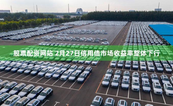 股票配资网站 2月27日信用债市场收益率整体下行