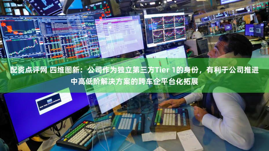 配资点评网 四维图新：公司作为独立第三方Tier 1的身份，有利于公司推进中高低阶解决方案的跨车企平台化拓展
