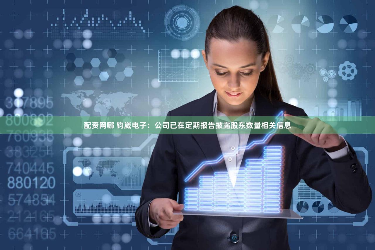 配资网哪 钧崴电子：公司已在定期报告披露股东数量相关信息