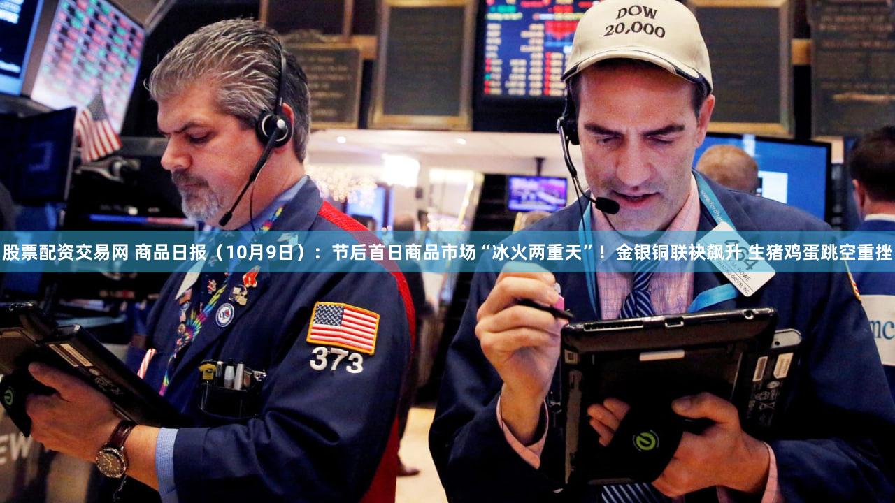 股票配资交易网 商品日报（10月9日）：节后首日商品市场“冰火两重天”！金银铜联袂飙升 生猪鸡蛋跳空重挫