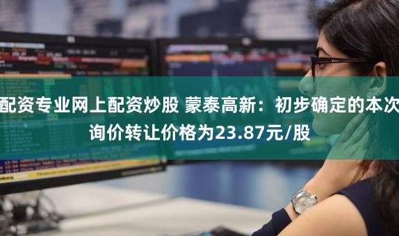 配资专业网上配资炒股 蒙泰高新:初步确定的本次询价转让价格为23.87元/股