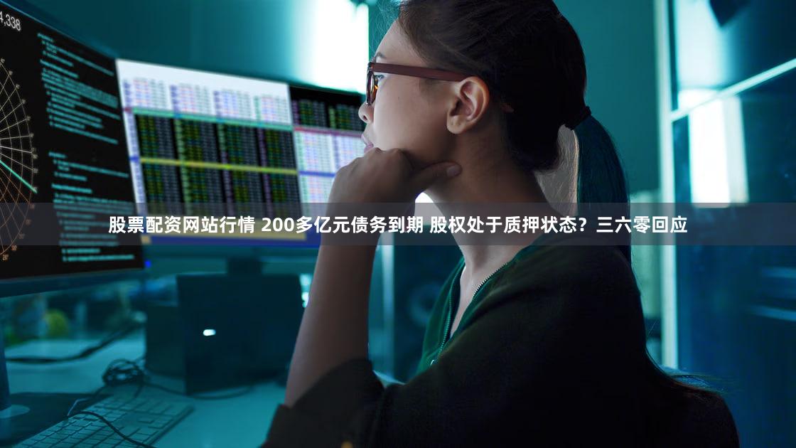 股票配资网站行情 200多亿元债务到期 股权处于质押状态？三六零回应