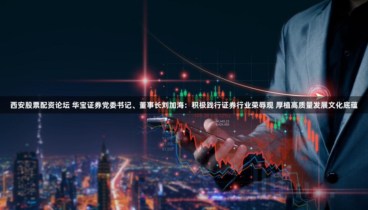 西安股票配资论坛 华宝证券党委书记、董事长刘加海：积极践行证券行业荣辱观 厚植高质量发展文化底蕴