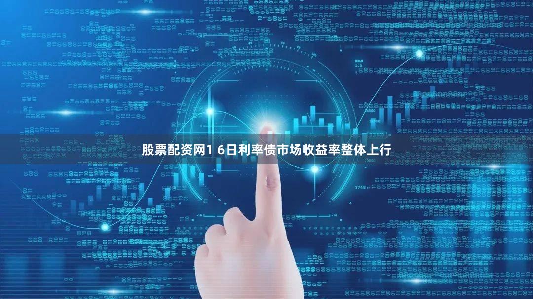 股票配资网1 6日利率债市场收益率整体上行