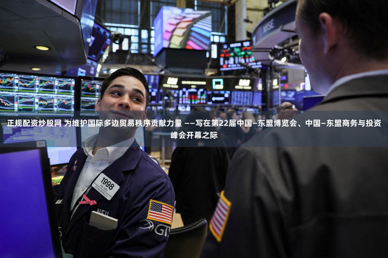 正规配资炒股网 为维护国际多边贸易秩序贡献力量 ——写在第22届中国—东盟博览会、中国—东盟商务与投资峰会开幕之际