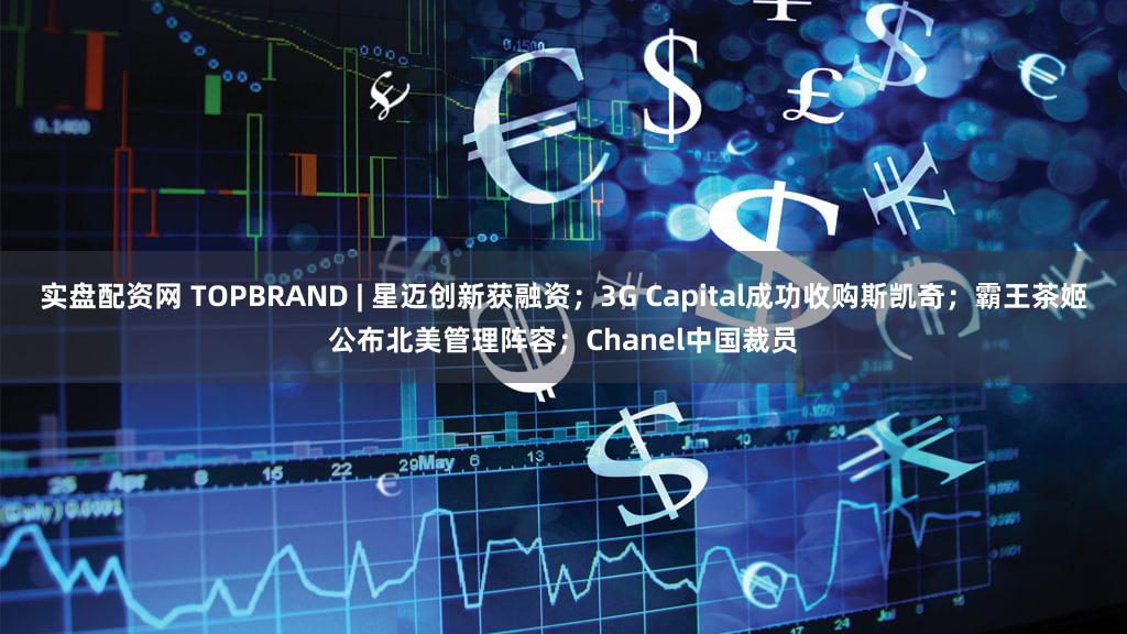 实盘配资网 TOPBRAND | 星迈创新获融资；3G Capital成功收购斯凯奇；霸王茶姬公布北美管理阵容；Chanel中国裁员