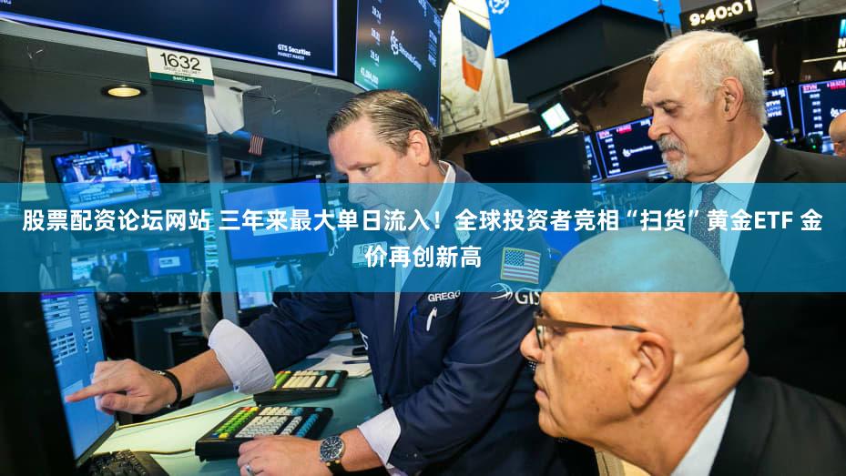 股票配资论坛网站 三年来最大单日流入!全球投资者竞相“扫货”黄金ETF 金价再创新高