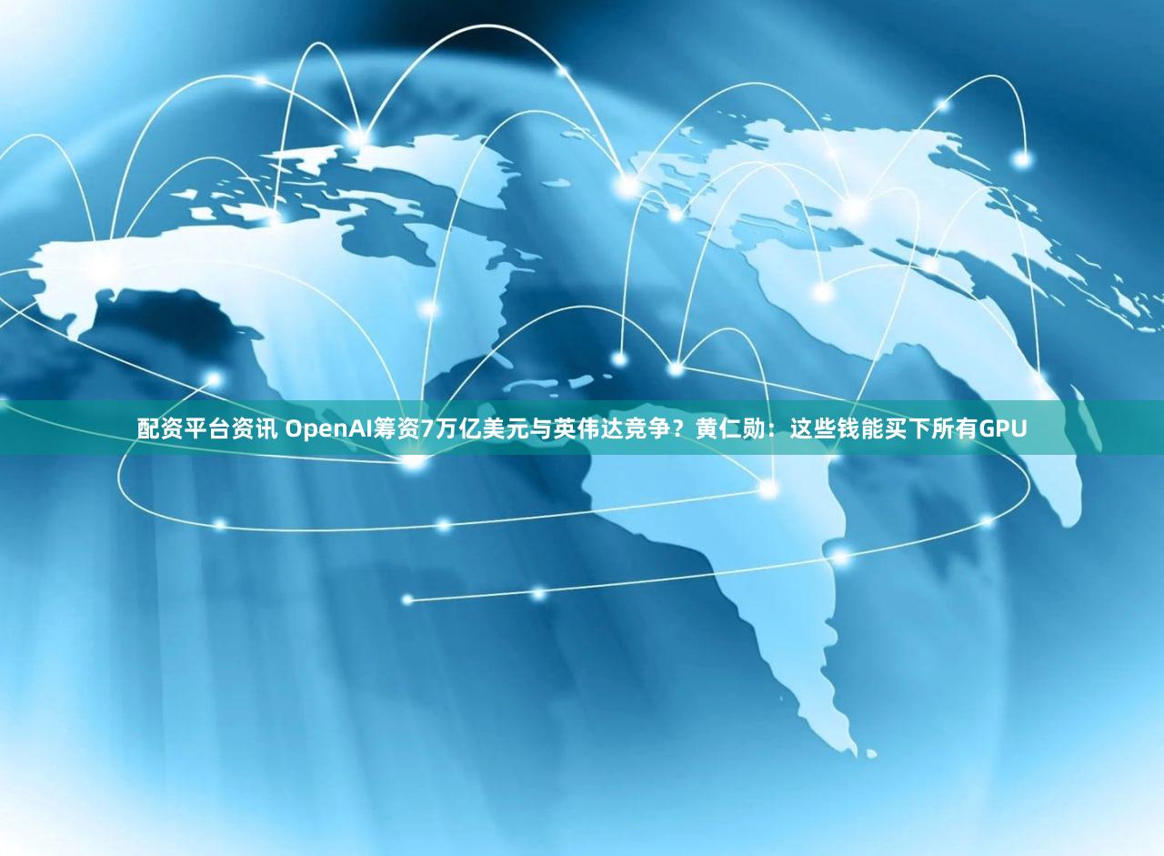 配资平台资讯 OpenAI筹资7万亿美元与英伟达竞争?黄仁勋:这些钱能买下所有GPU