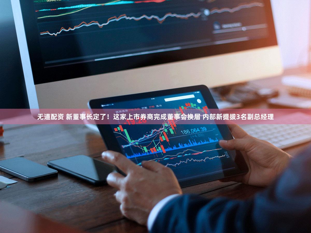 无道配资 新董事长定了!这家上市券商完成董事会换届 内部新提拔3名副总经理