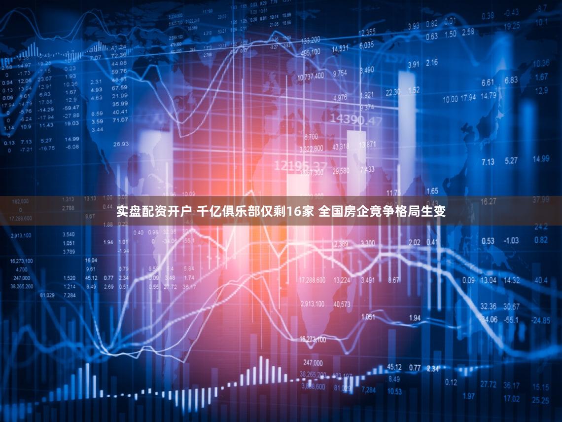 实盘配资开户 千亿俱乐部仅剩16家 全国房企竞争格局生变