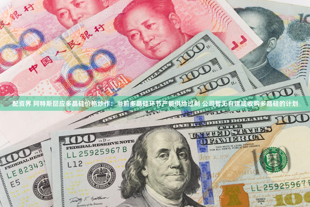 配资界 阿特斯回应多晶硅价格炒作：当前多晶硅环节产能供给过剩 公司暂无自建或收购多晶硅的计划