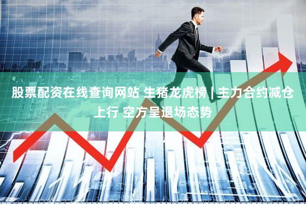 股票配资在线查询网站 生猪龙虎榜 | 主力合约减仓上行 空方呈退场态势
