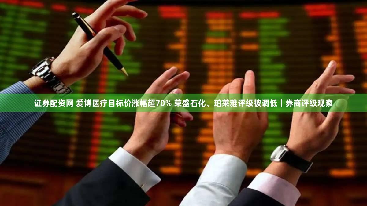 证券配资网 爱博医疗目标价涨幅超70% 荣盛石化、珀莱雅评级被调低｜券商评级观察