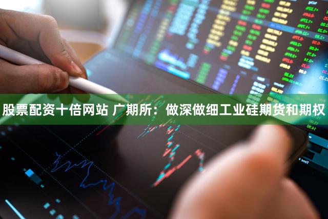 股票配资十倍网站 广期所：做深做细工业硅期货和期权