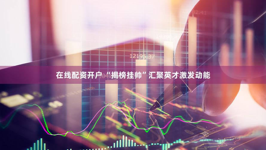 在线配资开户 “揭榜挂帅”汇聚英才激发动能