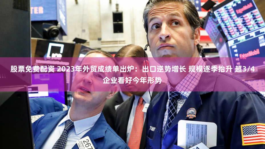 股票免费配资 2023年外贸成绩单出炉:出口逆势增长 规模逐季抬升 超3/4企业看好今年形势